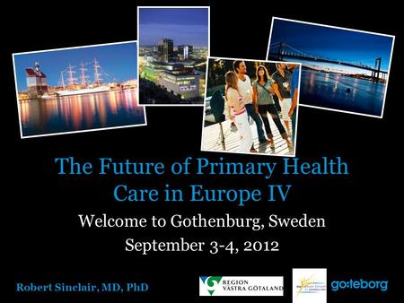 Robert Sinclair, MD, PhD The Future of Primary Health Care in Europe IV Welcome to Gothenburg, Sweden September 3-4, 2012.