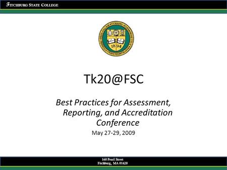 F ITCHBURG S TATE C OLLEGE 160 Pearl Street Fitchburg, MA 01420 Best Practices for Assessment, Reporting, and Accreditation Conference May 27-29,