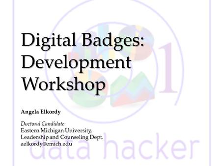 Digital Badges: Development Workshop Angela Elkordy Doctoral Candidate Eastern Michigan University, Leadership and Counseling Dept.