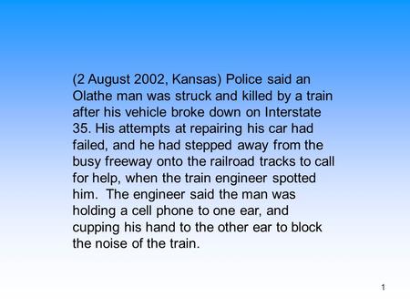 1 (2 August 2002, Kansas) Police said an Olathe man was struck and killed by a train after his vehicle broke down on Interstate 35. His attempts at repairing.