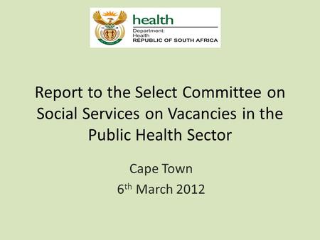 Report to the Select Committee on Social Services on Vacancies in the Public Health Sector Cape Town 6 th March 2012.