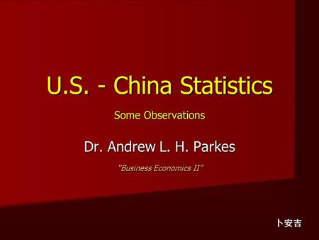 U.S. - China Statistics Some Observations Dr. Andrew L. H. Parkes “Business Economics II” 卜安吉.