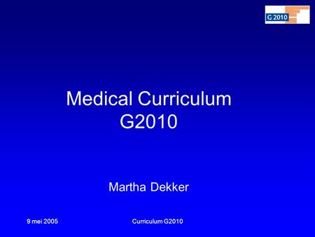 9 mei 2005Curriculum G2010 Medical Curriculum G2010 Martha Dekker.