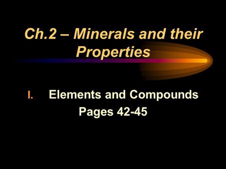 Ch.2 – Minerals and their Properties I. Elements and Compounds Pages 42-45.