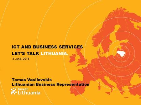 LET’S TALK LITHUANIA. Tomas Vasilevskis Lithuanian Business Representation 3 June | 2015 ICT AND BUSINESS SERVICES.