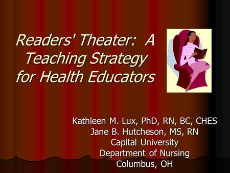 Readers' Theater: A Teaching Strategy for Health Educators Kathleen M. Lux, PhD, RN, BC, CHES Jane B. Hutcheson, MS, RN Capital University Department of.