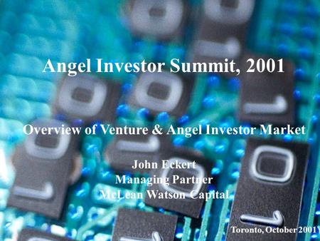 Angel Investor Summit, 2001 Overview of Venture & Angel Investor Market John Eckert Managing Partner McLean Watson Capital Toronto, October 2001.