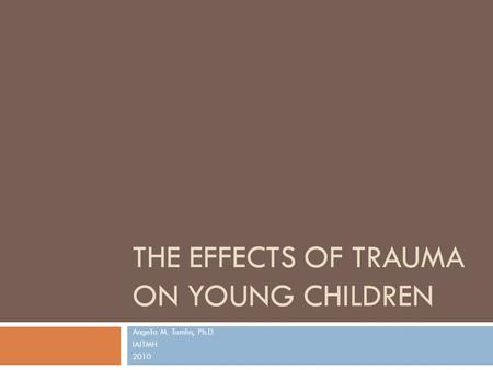 THE EFFECTS OF TRAUMA ON YOUNG CHILDREN Angela M. Tomlin, Ph.D. IAITMH 2010.