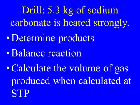 Drill: 5.3 kg of sodium carbonate is heated strongly. Determine products Balance reaction Calculate the volume of gas produced when calculated at STP.