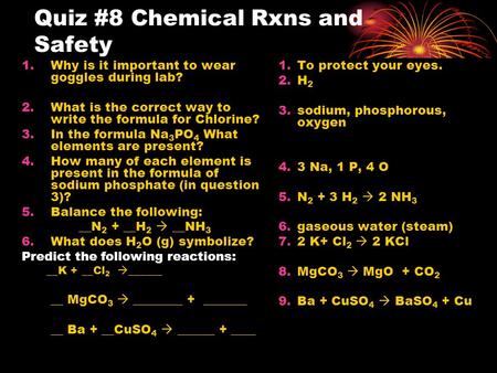 Quiz #8 Chemical Rxns and Safety 1.Why is it important to wear goggles during lab? 2.What is the correct way to write the formula for Chlorine? 3.In the.