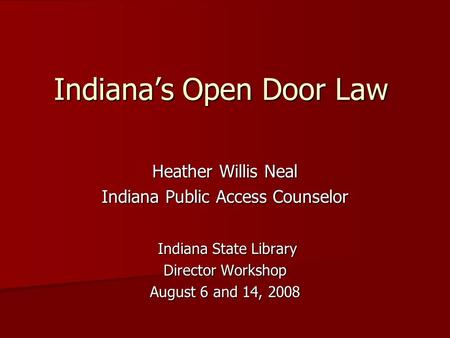Indiana’s Open Door Law Heather Willis Neal Indiana Public Access Counselor Indiana State Library Indiana State Library Director Workshop August 6 and.