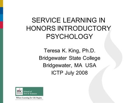 Teresa K. King, Ph.D. Bridgewater State College Bridgewater, MA USA ICTP July 2008 SERVICE LEARNING IN HONORS INTRODUCTORY PSYCHOLOGY.