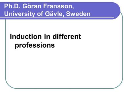 Ph.D. Göran Fransson, University of Gävle, Sweden Induction in different professions.