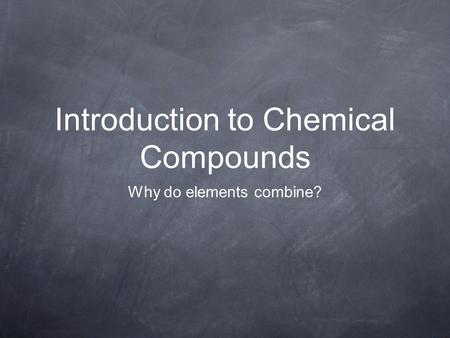 Introduction to Chemical Compounds Why do elements combine?