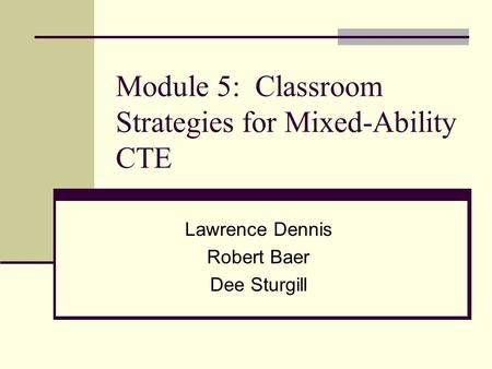 Module 5: Classroom Strategies for Mixed-Ability CTE Lawrence Dennis Robert Baer Dee Sturgill.