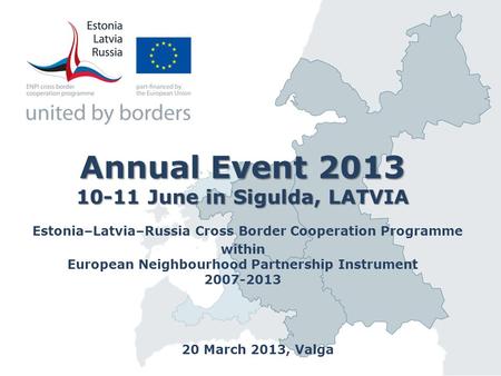 Annual Event 2013 10-11 June in Sigulda, LATVIA Annual Event 2013 10-11 June in Sigulda, LATVIA Estonia–Latvia–Russia Cross Border Cooperation Programme.