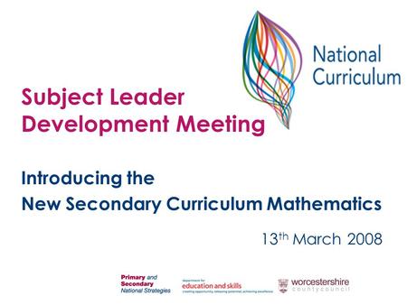 Introducing the New Secondary Curriculum Mathematics 13 th March 2008 Subject Leader Development Meeting.