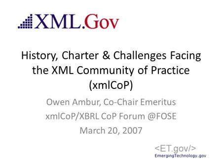 History, Charter & Challenges Facing the XML Community of Practice (xmlCoP) Owen Ambur, Co-Chair Emeritus xmlCoP/XBRL CoP March 20, 2007.