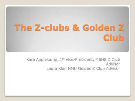 The Z-clubs & Golden Z Club Kara Applekamp, 1 st Vice-President, MSHS Z Club Advisor Laura Klar, NMU Golden Z Club Advisor.