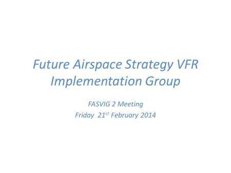 Future Airspace Strategy VFR Implementation Group FASVIG 2 Meeting Friday 21 st February 2014.