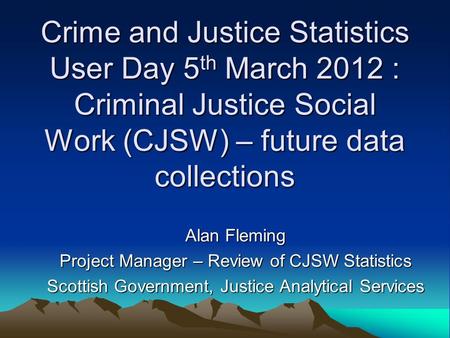 Crime and Justice Statistics User Day 5 th March 2012 : Criminal Justice Social Work (CJSW) – future data collections Alan Fleming Project Manager – Review.