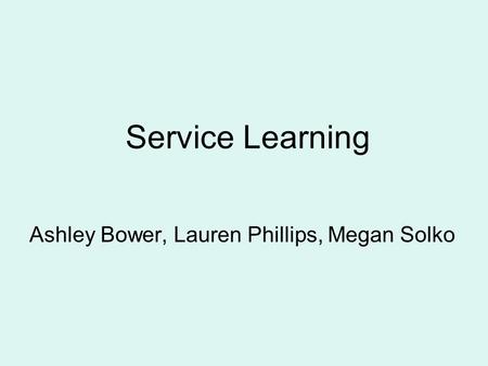 Service Learning Ashley Bower, Lauren Phillips, Megan Solko.