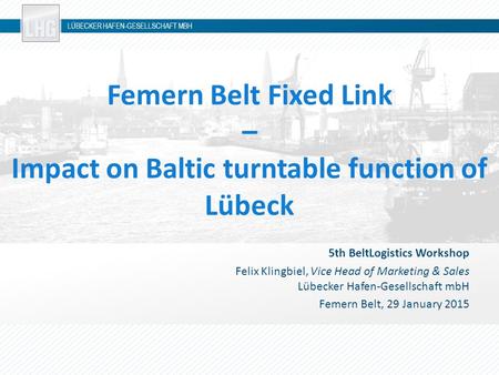 LÜBECKER HAFEN-GESELLSCHAFT MBH Femern Belt Fixed Link – Impact on Baltic turntable function of Lübeck 5th BeltLogistics Workshop Felix Klingbiel, Vice.