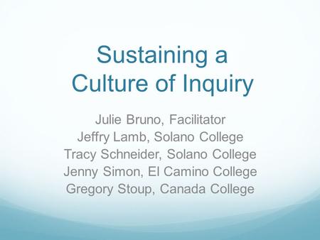 Sustaining a Culture of Inquiry Julie Bruno, Facilitator Jeffry Lamb, Solano College Tracy Schneider, Solano College Jenny Simon, El Camino College Gregory.