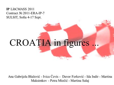 CROATIA in figures... IP LibCMASS 2011 Contract № 2011-ERA-IP-7 SULSIT, Sofia 4-17 Sept. Ana Gabrijela Blažević - Ivica Čevis - Davor Ferković - Ida Indir.