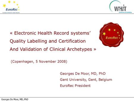 Georges De Moor, MD, PhD « Electronic Health Record systems’ Quality Labelling and Certification And Validation of Clinical Archetypes » Georges De Moor,