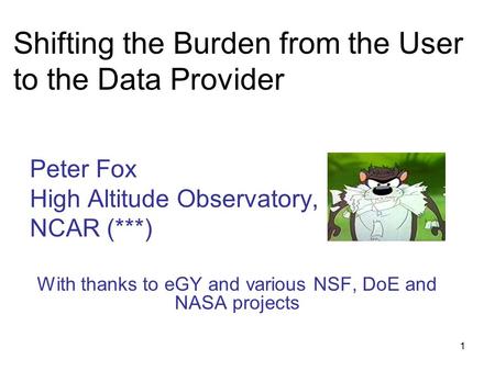1 Shifting the Burden from the User to the Data Provider Peter Fox High Altitude Observatory, NCAR (***) With thanks to eGY and various NSF, DoE and NASA.