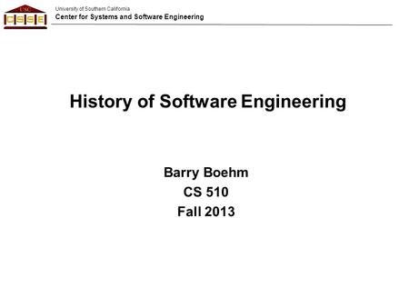University of Southern California Center for Systems and Software Engineering Barry Boehm CS 510 Fall 2013 History of Software Engineering.