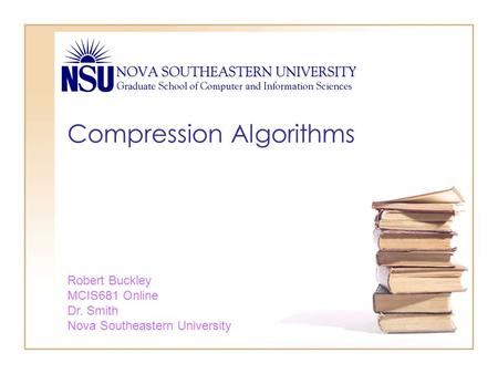 Compression Algorithms Robert Buckley MCIS681 Online Dr. Smith Nova Southeastern University.