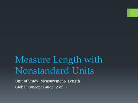Measure Length with Nonstandard Units Unit of Study: Measurement- Length Global Concept Guide: 2 of 3.