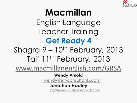 Macmillan English Language Teacher Training Get Ready 4 Shagra 9 – 10 th February, 2013 Taif 11 th February, 2013 www.macmillanenglish.com/GRSA Wendy Arnold.