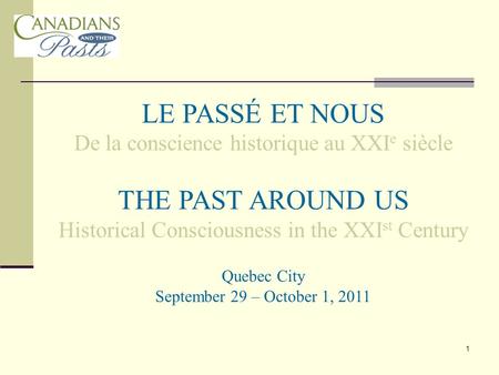 1 LE PASSÉ ET NOUS De la conscience historique au XXI e siècle THE PAST AROUND US Historical Consciousness in the XXI st Century Quebec City September.