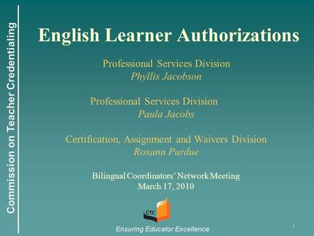 Commission on Teacher Credentialing Ensuring Educator Excellence 1 English Learner Authorizations Professional Services Division Phyllis Jacobson Professional.