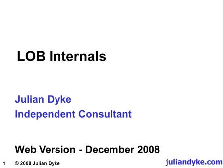1 © 2008 Julian Dyke LOB Internals Julian Dyke Independent Consultant juliandyke.com Web Version - December 2008.