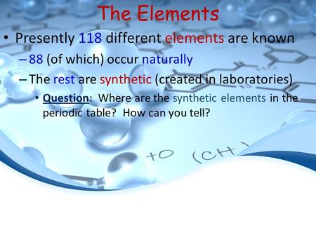 The Elements Presently 118 different elements are known – 88 (of which) occur naturally – The rest are synthetic (created in laboratories) Question: Where.