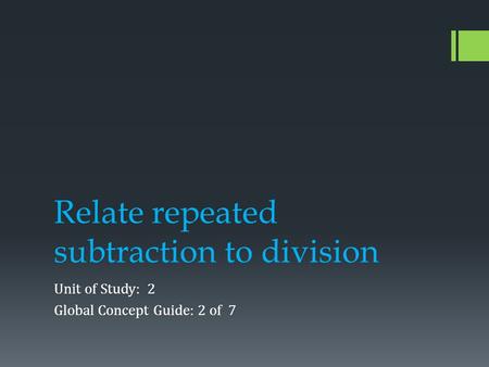 Relate repeated subtraction to division Unit of Study: 2 Global Concept Guide: 2 of 7.