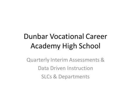 Dunbar Vocational Career Academy High School Quarterly Interim Assessments & Data Driven Instruction SLCs & Departments.