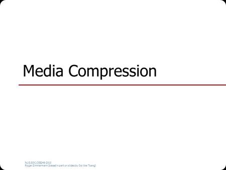 NUS.SOC.CS5248-2010 Roger Zimmermann (based in part on slides by Ooi Wei Tsang) Media Compression.