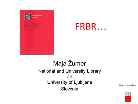 FRBR … Maja Žumer National and University Library and University of Ljubljana Slovenia.