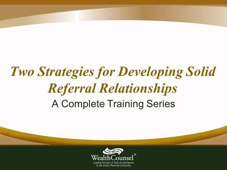 Two Strategies for Developing Solid Referral Relationships A Complete Training Series.