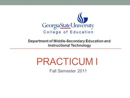 PRACTICUM I Fall Semester 2011 Department of Middle-Secondary Education and Instructional Technology.
