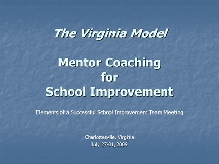 The Virginia Model Mentor Coaching for School Improvement Charlottesville, Virginia July 27-31, 2009 Elements of a Successful School Improvement Team Meeting.