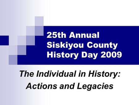 25th Annual Siskiyou County History Day 2009 The Individual in History: Actions and Legacies.