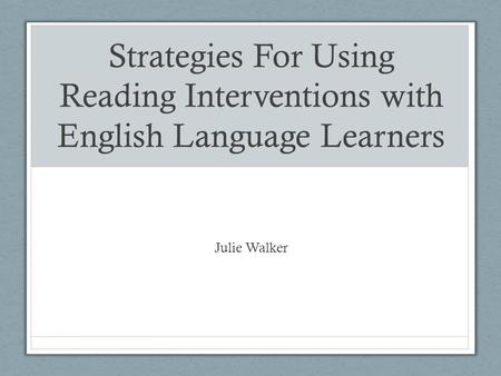 Strategies For Using Reading Interventions with English Language Learners Julie Walker.