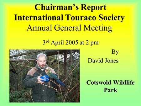 Chairman’s Report International Touraco Society Annual General Meeting 3 rd April 2005 at 2 pm By David Jones Cotswold Wildlife Park.