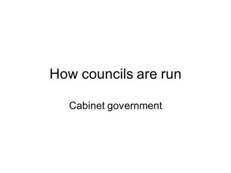 How councils are run Cabinet government. Why change? “Opague and unclear decision-taking weakens the link between the people and their democratically-elected.